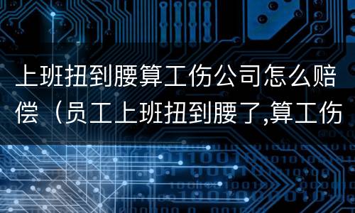 上班扭到腰算工伤公司怎么赔偿（员工上班扭到腰了,算工伤吗）