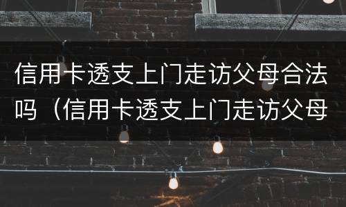 信用卡透支上门走访父母合法吗（信用卡透支上门走访父母合法吗）