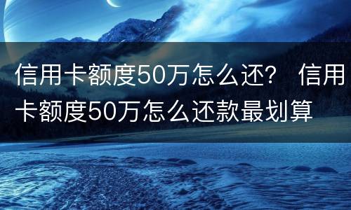 信用卡额度50万怎么还？ 信用卡额度50万怎么还款最划算