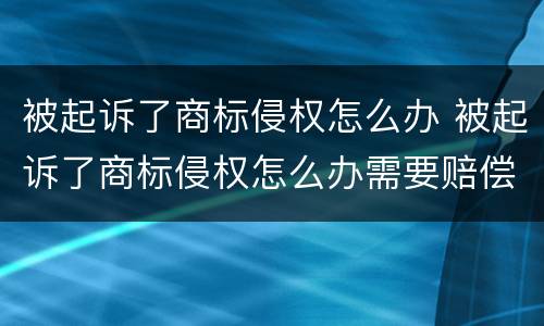 被起诉了商标侵权怎么办 被起诉了商标侵权怎么办需要赔偿