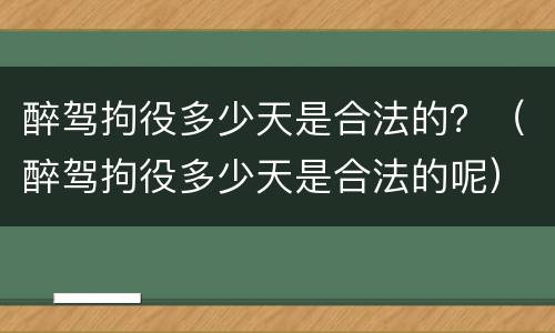 醉驾拘役多少天是合法的？（醉驾拘役多少天是合法的呢）