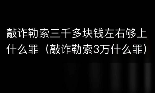 敲诈勒索三千多块钱左右够上什么罪（敲诈勒索3万什么罪）