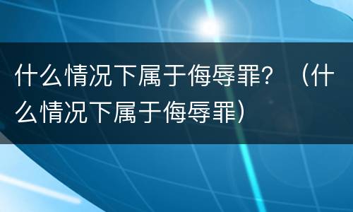 什么情况下属于侮辱罪？（什么情况下属于侮辱罪）