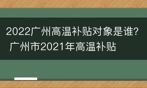 2022广州高温补贴对象是谁？ 广州市2021年高温补贴