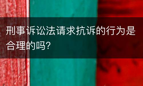 刑事诉讼法请求抗诉的行为是合理的吗？