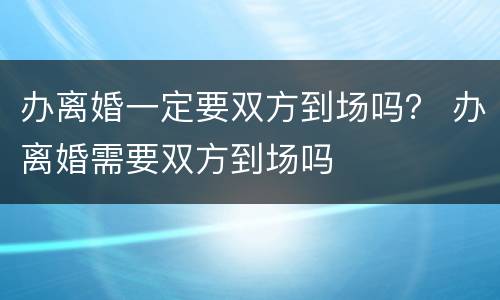 办离婚一定要双方到场吗？ 办离婚需要双方到场吗