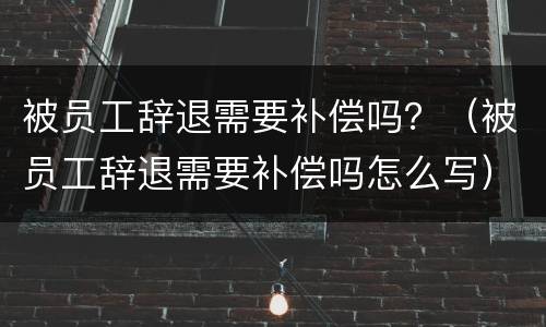 被员工辞退需要补偿吗？（被员工辞退需要补偿吗怎么写）