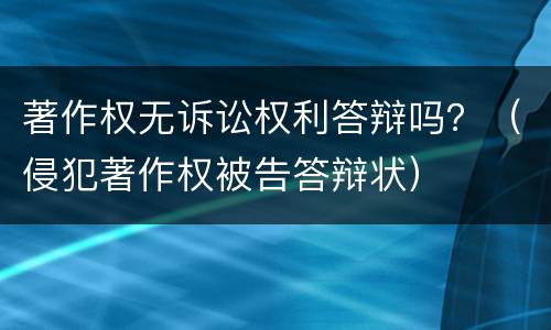 著作权无诉讼权利答辩吗？（侵犯著作权被告答辩状）