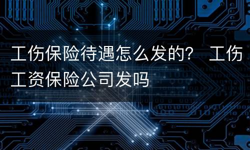 工伤保险待遇怎么发的？ 工伤工资保险公司发吗