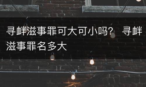 寻衅滋事罪可大可小吗？ 寻衅滋事罪名多大