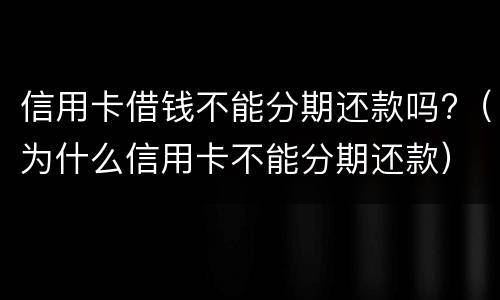 信用卡借钱不能分期还款吗?（为什么信用卡不能分期还款）