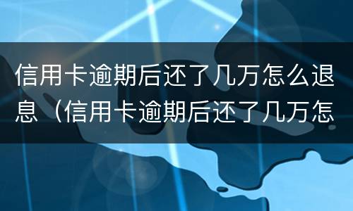 信用卡逾期后还了几万怎么退息（信用卡逾期后还了几万怎么退息呢）