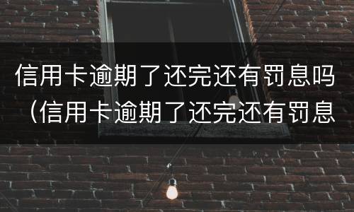 信用卡逾期了还完还有罚息吗（信用卡逾期了还完还有罚息吗）