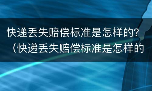 快递丢失赔偿标准是怎样的？（快递丢失赔偿标准是怎样的呢）