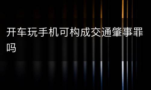 开车玩手机可构成交通肇事罪吗