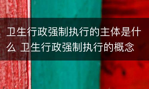 卫生行政强制执行的主体是什么 卫生行政强制执行的概念