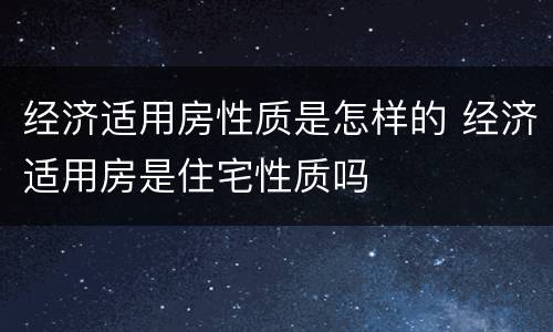 经济适用房性质是怎样的 经济适用房是住宅性质吗