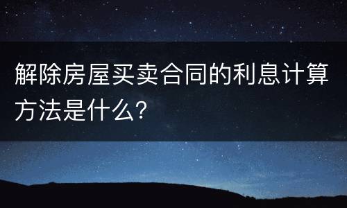 解除房屋买卖合同的利息计算方法是什么？