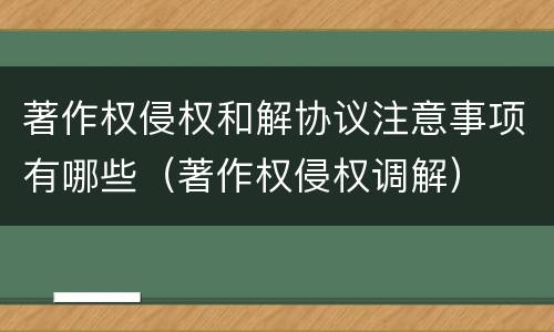 著作权侵权和解协议注意事项有哪些（著作权侵权调解）