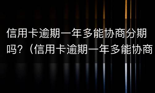 信用卡逾期一年多能协商分期吗?（信用卡逾期一年多能协商分期吗怎么办）