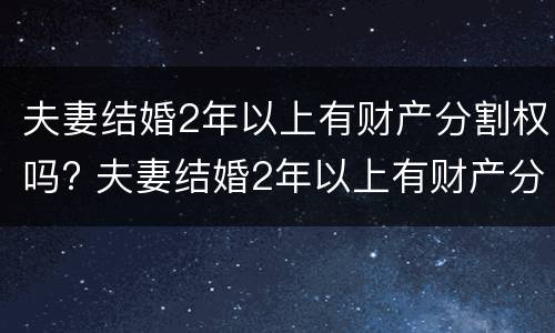 夫妻结婚2年以上有财产分割权吗? 夫妻结婚2年以上有财产分割权吗怎么算