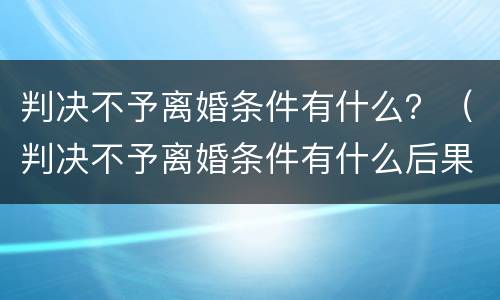 判决不予离婚条件有什么？（判决不予离婚条件有什么后果）