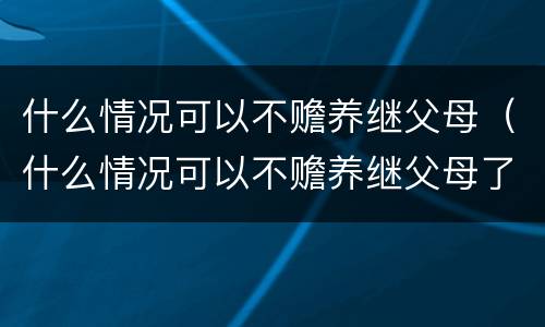 什么情况可以不赡养继父母（什么情况可以不赡养继父母了）