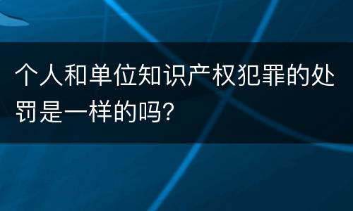 个人和单位知识产权犯罪的处罚是一样的吗？