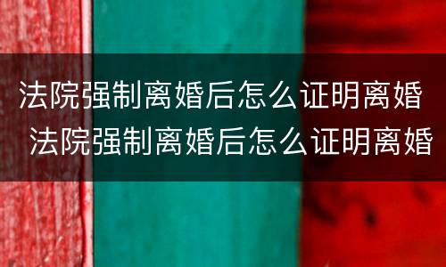 法院强制离婚后怎么证明离婚 法院强制离婚后怎么证明离婚状态