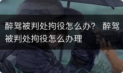 醉驾被判处拘役怎么办？ 醉驾被判处拘役怎么办理