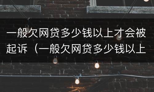 一般欠网贷多少钱以上才会被起诉（一般欠网贷多少钱以上才会被起诉呢）