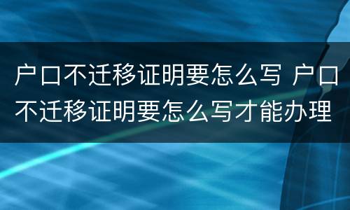 户口不迁移证明要怎么写 户口不迁移证明要怎么写才能办理