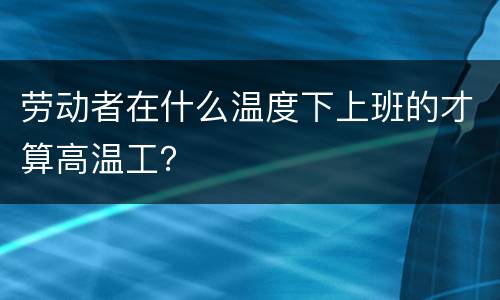 劳动者在什么温度下上班的才算高温工？