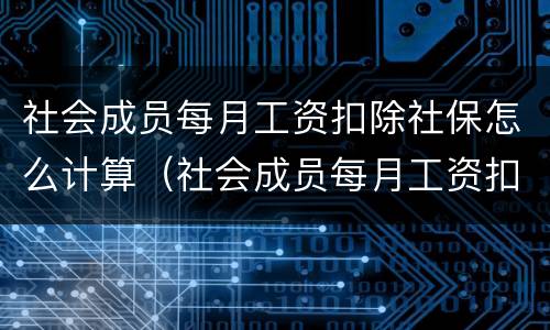 社会成员每月工资扣除社保怎么计算（社会成员每月工资扣除社保怎么计算出来的）