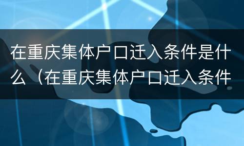 在重庆集体户口迁入条件是什么（在重庆集体户口迁入条件是什么样的）