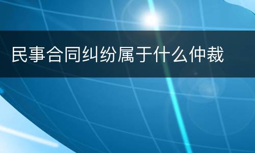 民事合同纠纷属于什么仲裁