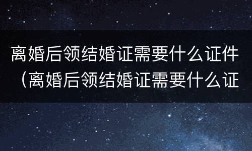 离婚后领结婚证需要什么证件（离婚后领结婚证需要什么证件和材料）