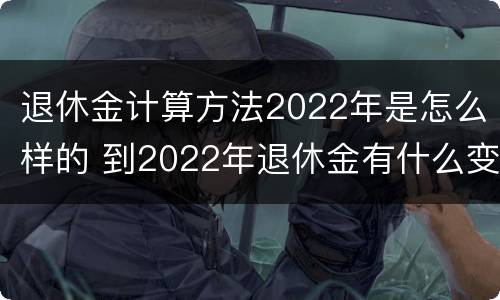 退休金计算方法2022年是怎么样的 到2022年退休金有什么变化吗