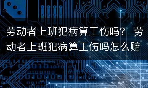 劳动者上班犯病算工伤吗？ 劳动者上班犯病算工伤吗怎么赔偿