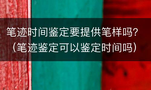 笔迹时间鉴定要提供笔样吗？（笔迹鉴定可以鉴定时间吗）