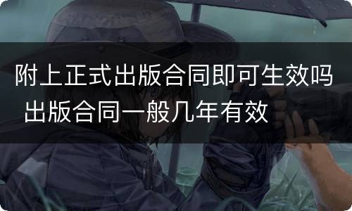 附上正式出版合同即可生效吗 出版合同一般几年有效