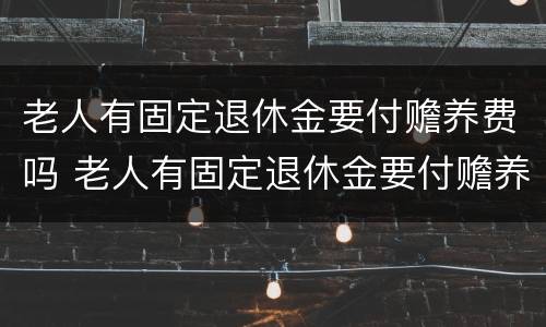 老人有固定退休金要付赡养费吗 老人有固定退休金要付赡养费吗怎么办