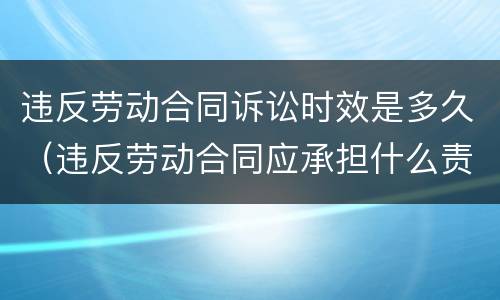 违反劳动合同诉讼时效是多久（违反劳动合同应承担什么责任）