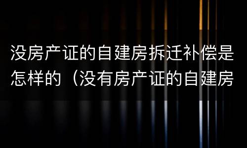 没房产证的自建房拆迁补偿是怎样的（没有房产证的自建房子可以买吗）