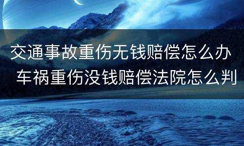 交通事故重伤无钱赔偿怎么办 车祸重伤没钱赔偿法院怎么判