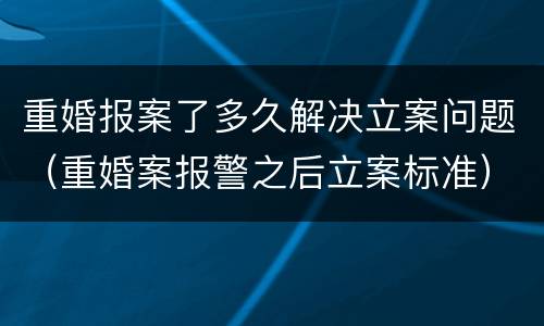 重婚报案了多久解决立案问题（重婚案报警之后立案标准）