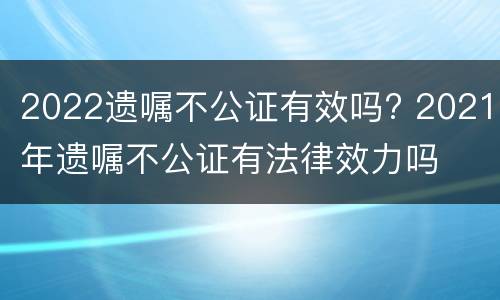 2022遗嘱不公证有效吗? 2021年遗嘱不公证有法律效力吗