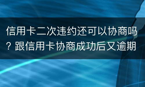 信用卡二次违约还可以协商吗? 跟信用卡协商成功后又逾期了