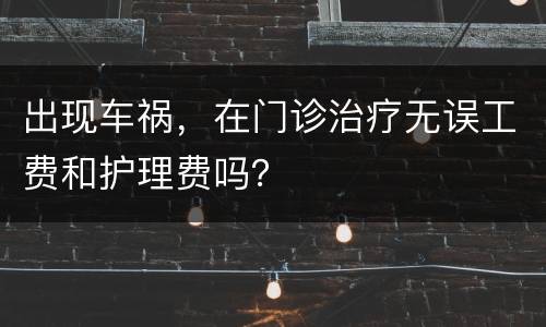 出现车祸，在门诊治疗无误工费和护理费吗？