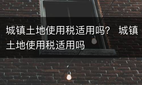 城镇土地使用税适用吗？ 城镇土地使用税适用吗